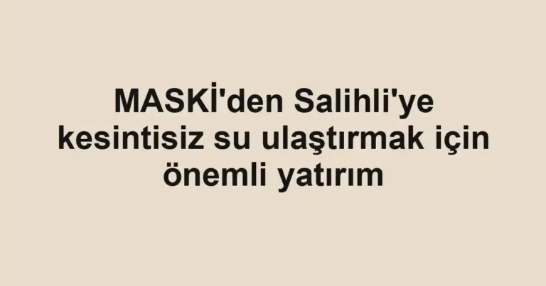 MASKİ'den Salihli'ye kesintisiz su ulaştırmak için önemli yatırım