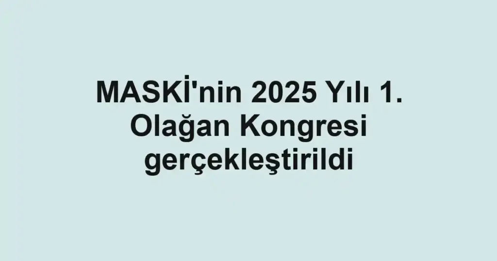 MASKİ'nin 2025 Yılı 1. Olağan Kongresi gerçekleştirildi