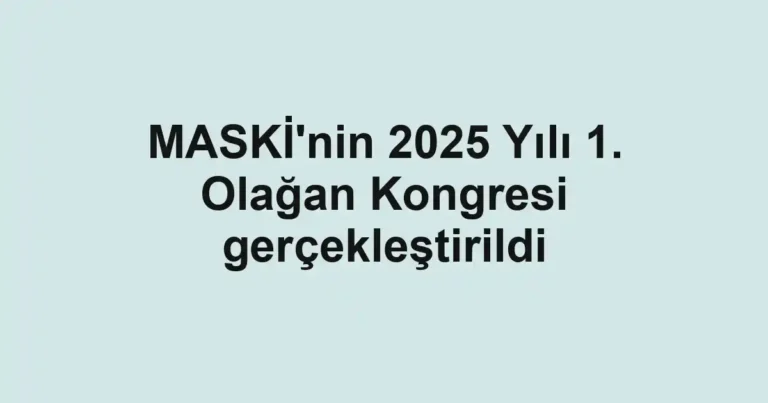 MASKİ'nin 2025 Yılı 1. Olağan Kongresi gerçekleştirildi