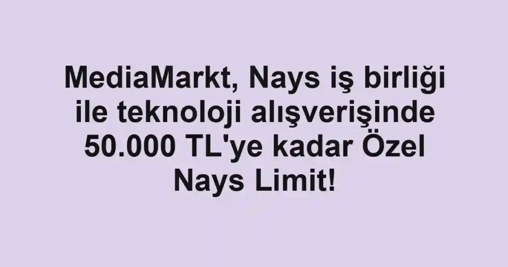 MediaMarkt, Nays iş birliği ile teknoloji alışverişinde 50.000 TL'ye kadar Özel Nays Limit!