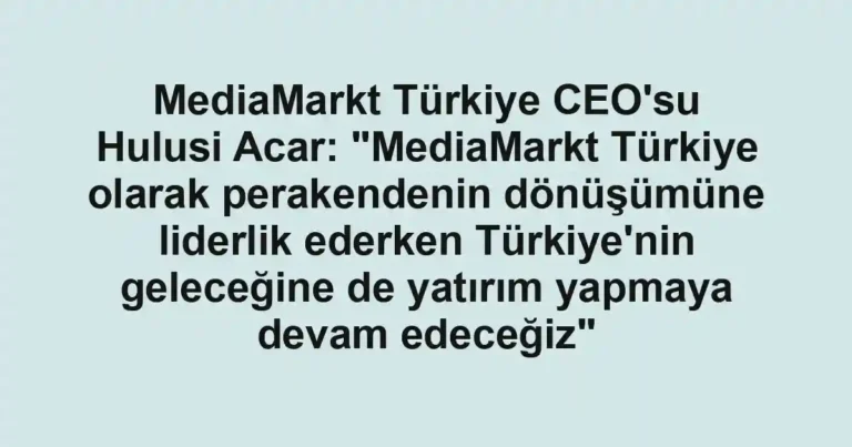 MediaMarkt Türkiye CEO'su Hulusi Acar: "MediaMarkt Türkiye olarak perakendenin dönüşümüne liderlik ederken Türkiye'nin geleceğine de yatırım yapmaya devam edeceğiz"