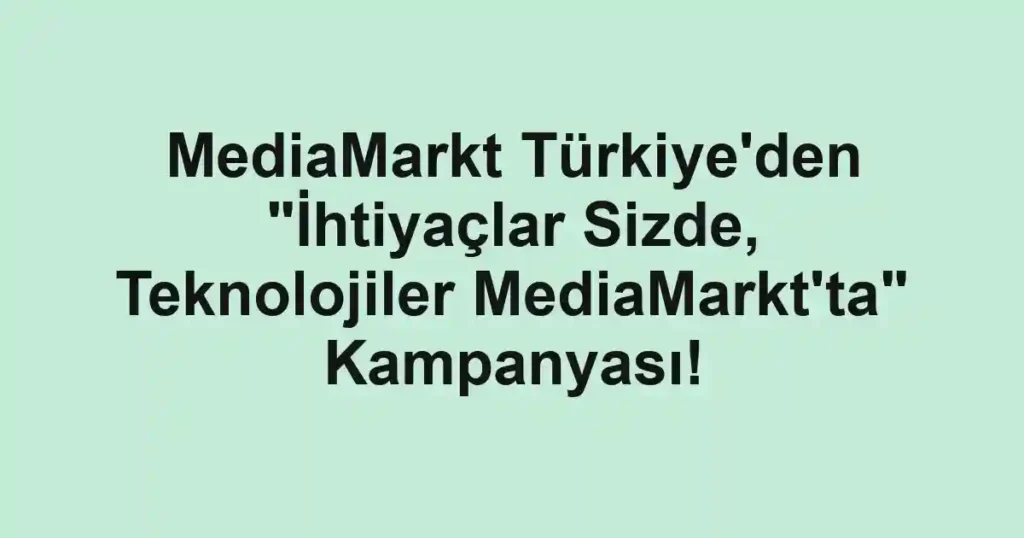 MediaMarkt Türkiye'den "İhtiyaçlar Sizde, Teknolojiler MediaMarkt'ta" Kampanyası!