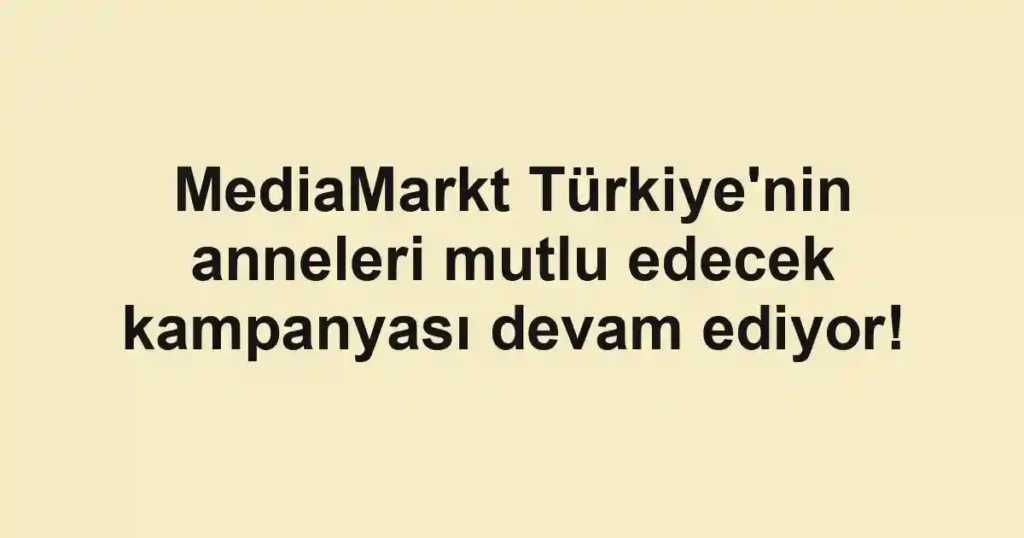 MediaMarkt Türkiye'nin anneleri mutlu edecek kampanyası devam ediyor!