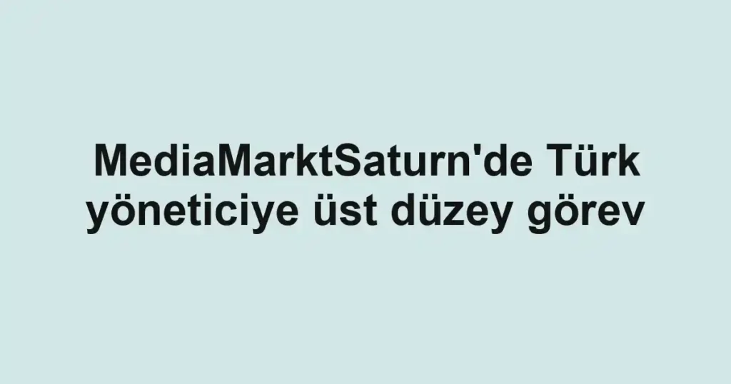 MediaMarktSaturn'de Türk yöneticiye üst düzey görev