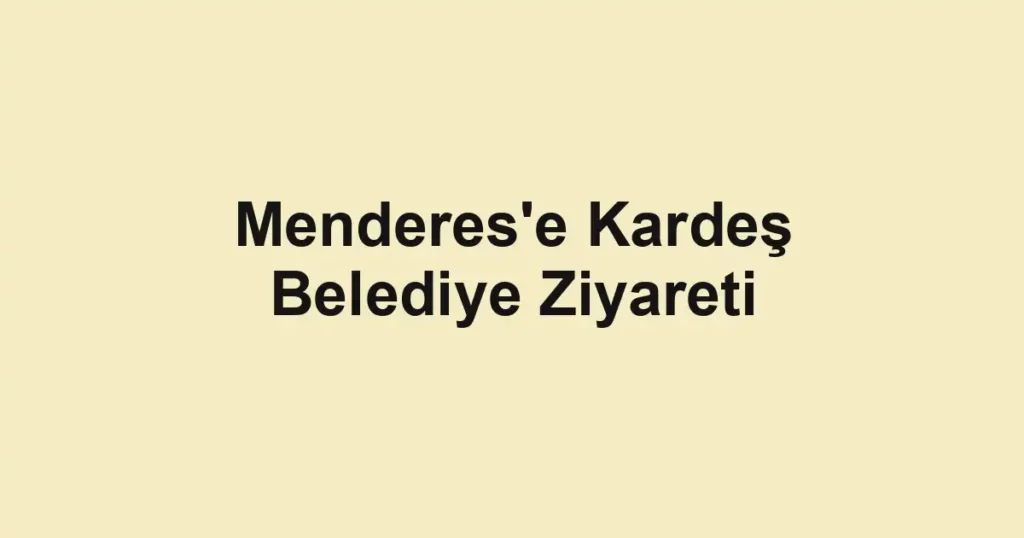 Menderes'e Kardeş Belediye Ziyareti