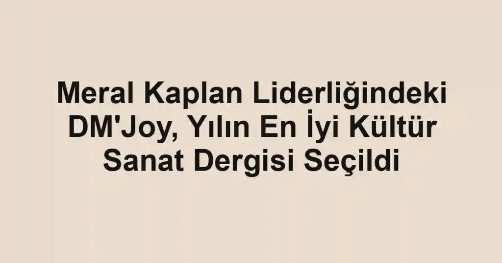 Meral Kaplan Liderliğindeki DM'Joy, Yılın En İyi Kültür Sanat Dergisi Seçildi