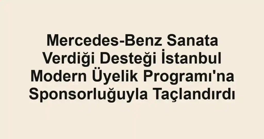 Mercedes-Benz Sanata Verdiği Desteği İstanbul Modern Üyelik Programı'na Sponsorluğuyla Taçlandırdı