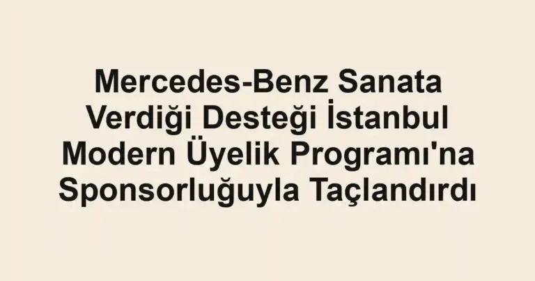 Mercedes-Benz Sanata Verdiği Desteği İstanbul Modern Üyelik Programı'na Sponsorluğuyla Taçlandırdı