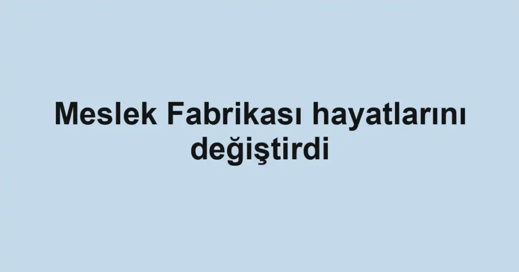 Meslek Fabrikası hayatlarını değiştirdi