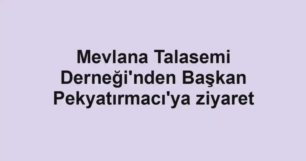 Mevlana Talasemi Derneği'nden Başkan Pekyatırmacı'ya ziyaret