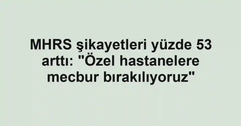 MHRS şikayetleri yüzde 53 arttı: "Özel hastanelere mecbur bırakılıyoruz"
