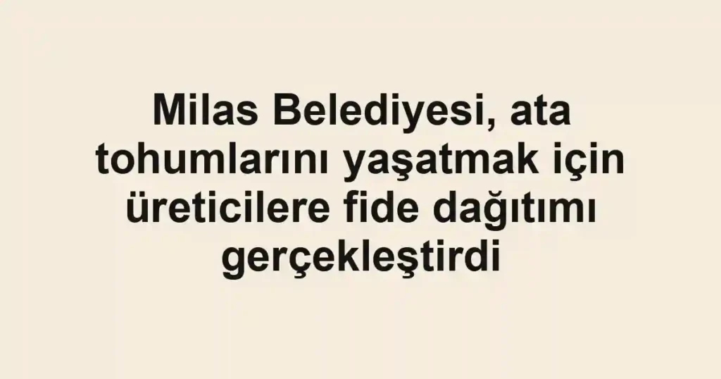 Milas Belediyesi, ata tohumlarını yaşatmak için üreticilere fide dağıtımı gerçekleştirdi