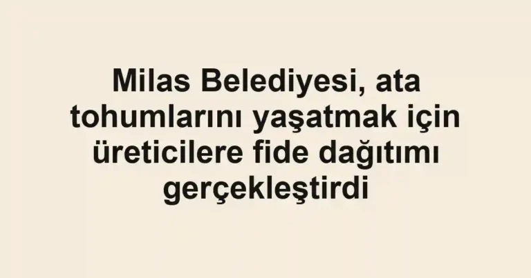 Milas Belediyesi, ata tohumlarını yaşatmak için üreticilere fide dağıtımı gerçekleştirdi