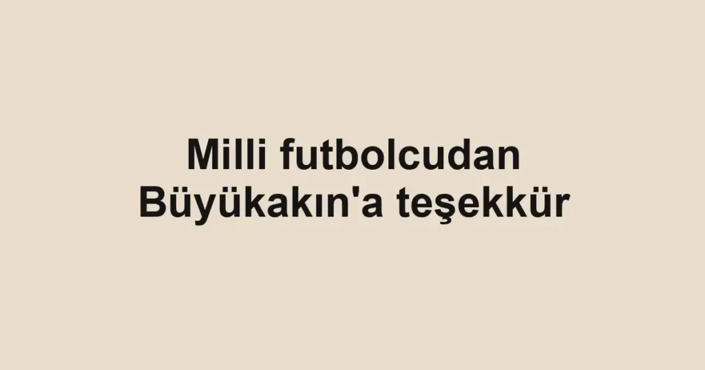 Milli futbolcudan Büyükakın'a teşekkür