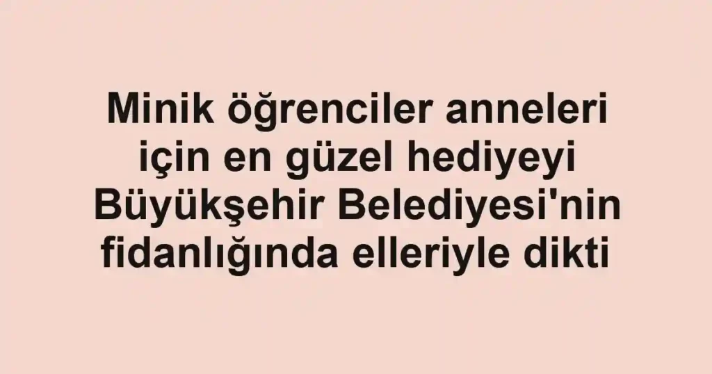 Minik öğrenciler anneleri için en güzel hediyeyi Büyükşehir Belediyesi'nin fidanlığında elleriyle dikti