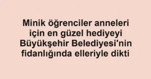 Minik öğrenciler anneleri için en güzel hediyeyi Büyükşehir Belediyesi'nin fidanlığında elleriyle dikti