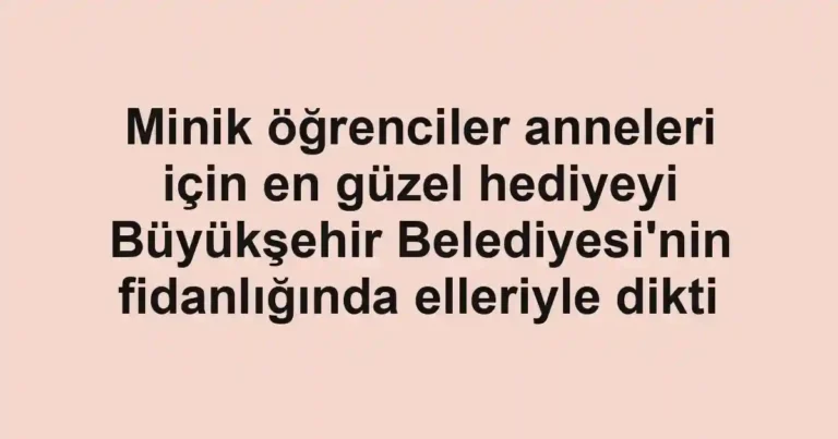 Minik öğrenciler anneleri için en güzel hediyeyi Büyükşehir Belediyesi'nin fidanlığında elleriyle dikti