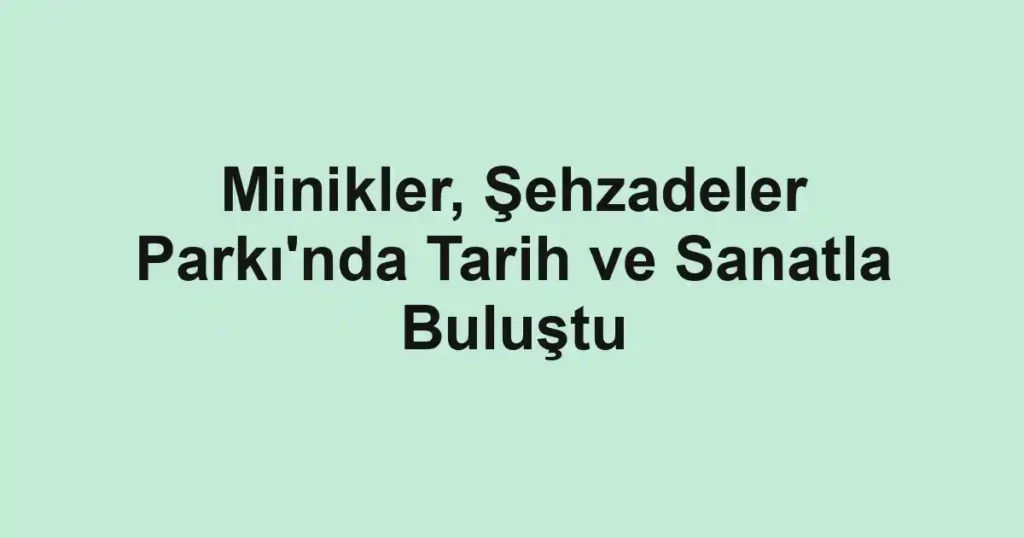 Minikler, Şehzadeler Parkı'nda Tarih ve Sanatla Buluştu