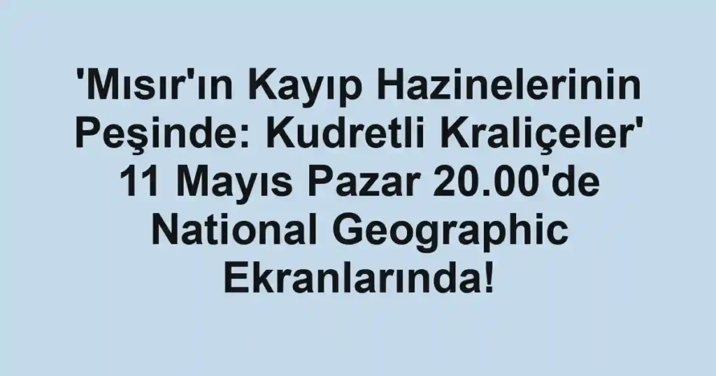 'Mısır'ın Kayıp Hazinelerinin Peşinde: Kudretli Kraliçeler' 11 Mayıs Pazar 20.00'de National Geographic Ekranlarında!