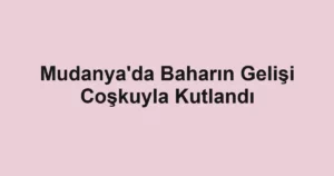 Mudanya'da Baharın Gelişi Coşkuyla Kutlandı