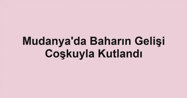 Mudanya'da Baharın Gelişi Coşkuyla Kutlandı