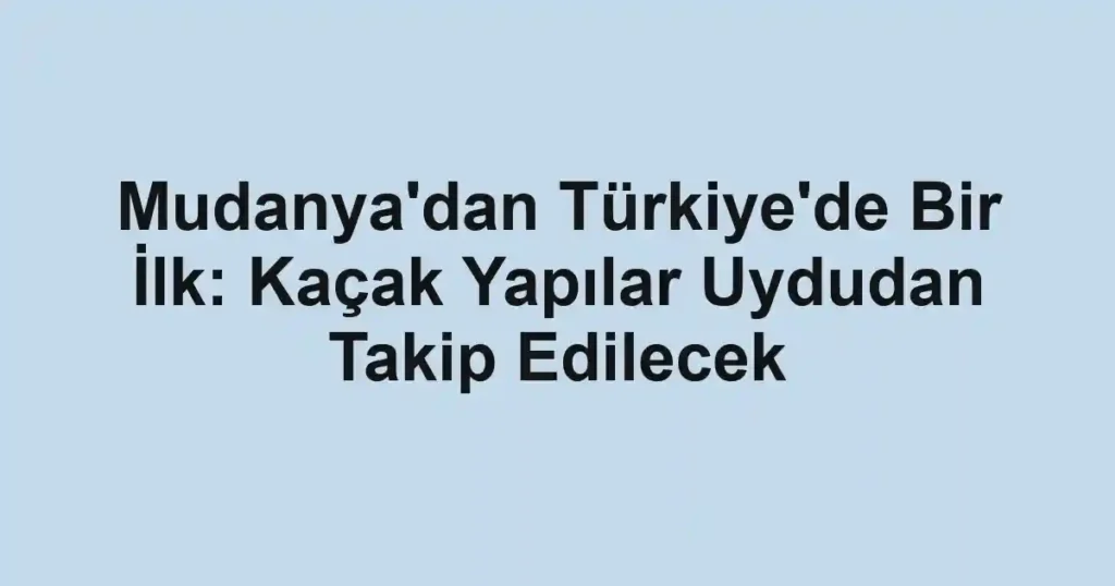 Mudanya'dan Türkiye'de Bir İlk: Kaçak Yapılar Uydudan Takip Edilecek