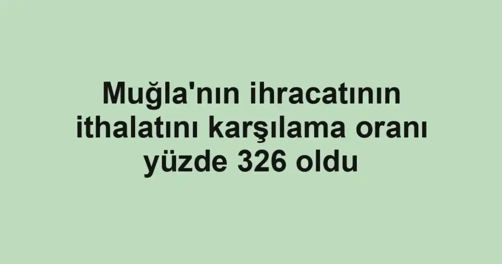 Muğla'nın ihracatının ithalatını karşılama oranı yüzde 326 oldu