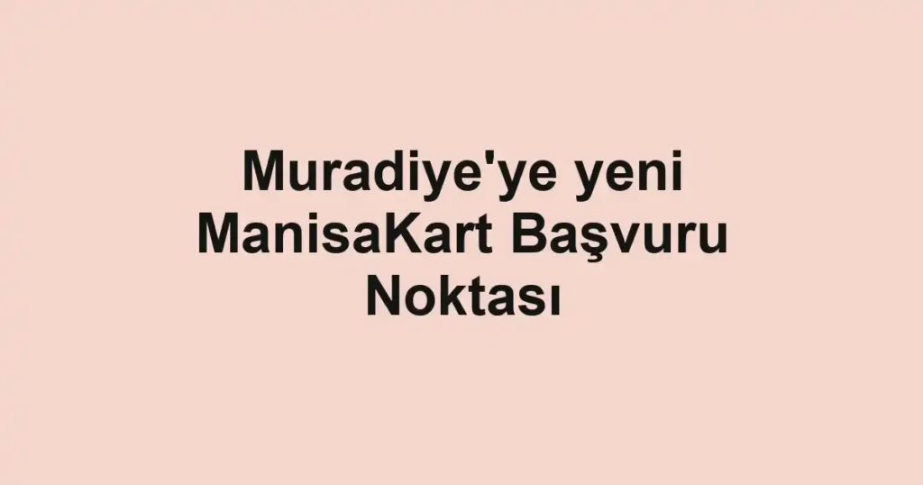 Muradiye'ye yeni ManisaKart Başvuru Noktası