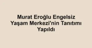Murat Eroğlu Engelsiz Yaşam Merkezi'nin Tanıtımı Yapıldı