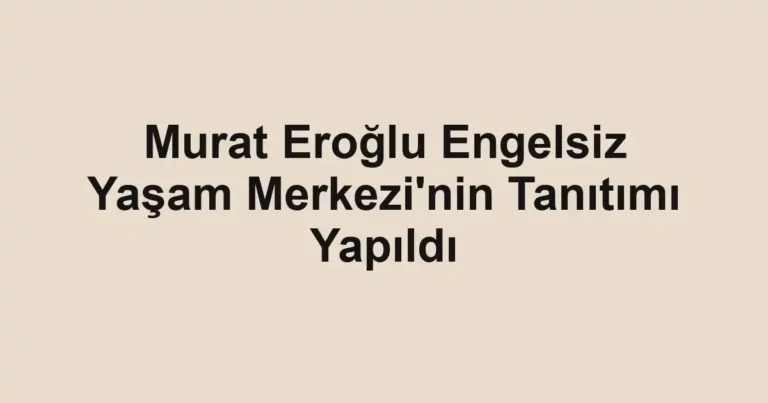 Murat Eroğlu Engelsiz Yaşam Merkezi'nin Tanıtımı Yapıldı