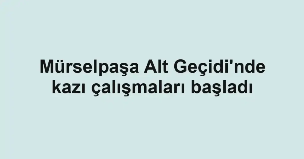 Mürselpaşa Alt Geçidi'nde kazı çalışmaları başladı