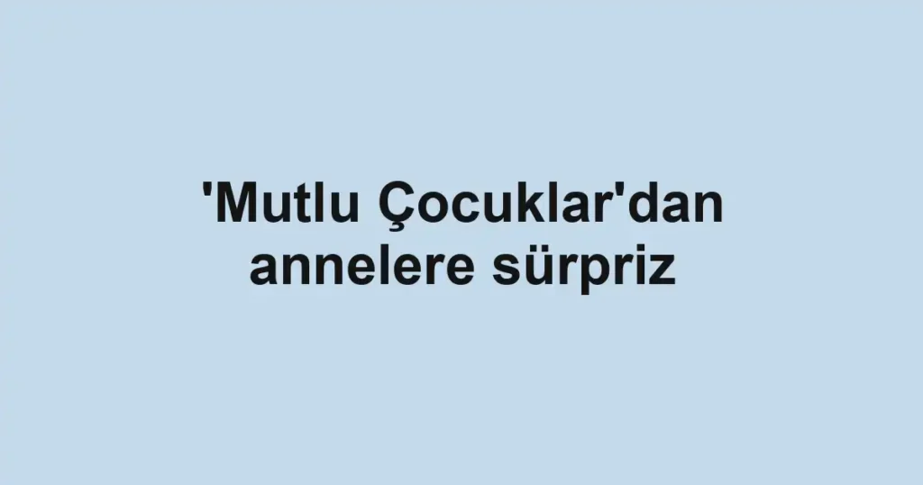 'Mutlu Çocuklar'dan annelere sürpriz