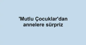 'Mutlu Çocuklar'dan annelere sürpriz