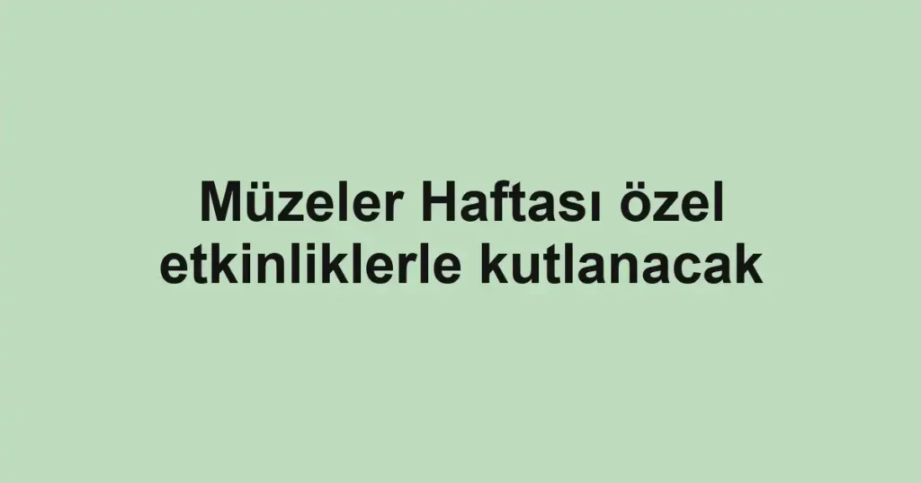 Müzeler Haftası özel etkinliklerle kutlanacak