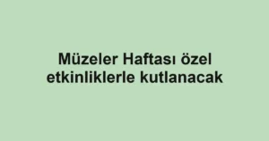 Müzeler Haftası özel etkinliklerle kutlanacak