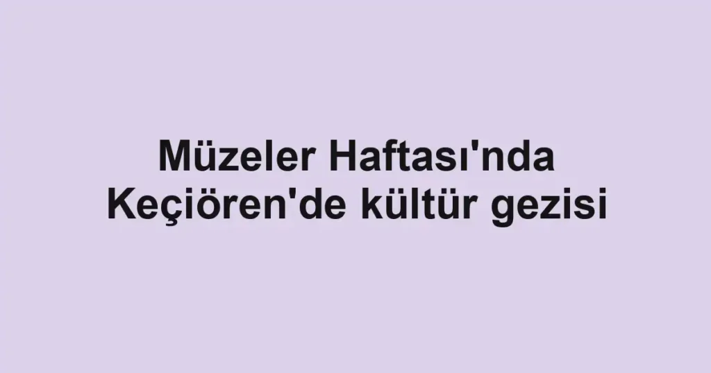 Müzeler Haftası'nda Keçiören'de kültür gezisi