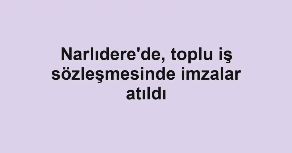 Narlıdere'de, toplu iş sözleşmesinde imzalar atıldı