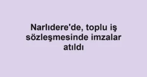 Narlıdere'de, toplu iş sözleşmesinde imzalar atıldı