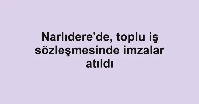 Narlıdere'de, toplu iş sözleşmesinde imzalar atıldı