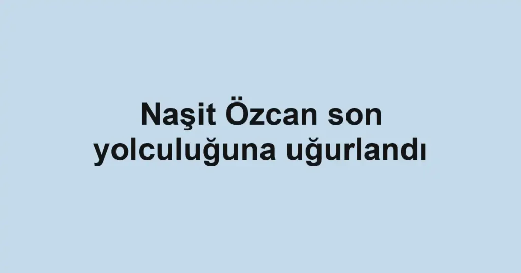 Naşit Özcan son yolculuğuna uğurlandı