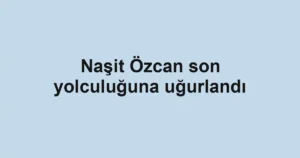 Naşit Özcan son yolculuğuna uğurlandı