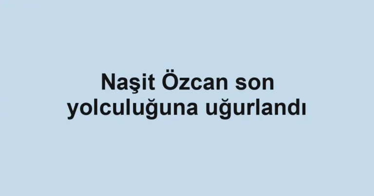 Naşit Özcan son yolculuğuna uğurlandı