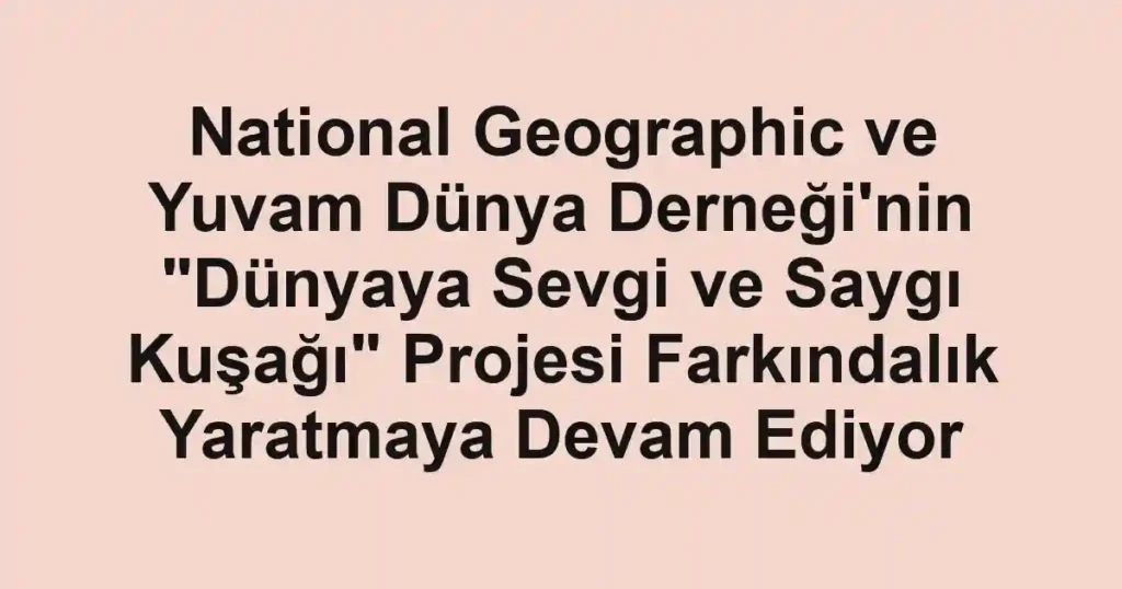 National Geographic ve Yuvam Dünya Derneği'nin "Dünyaya Sevgi ve Saygı Kuşağı" Projesi Farkındalık Yaratmaya Devam Ediyor