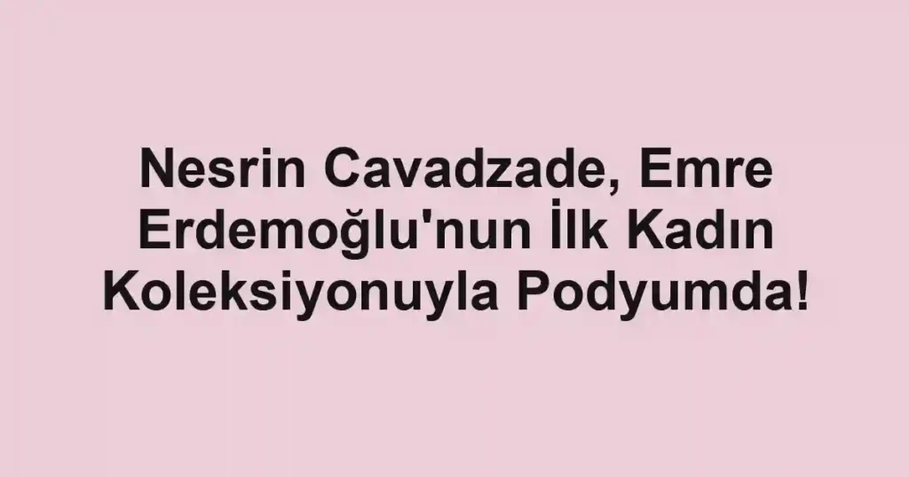 Nesrin Cavadzade, Emre Erdemoğlu'nun İlk Kadın Koleksiyonuyla Podyumda!
