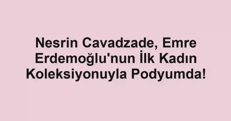 Nesrin Cavadzade, Emre Erdemoğlu'nun İlk Kadın Koleksiyonuyla Podyumda!