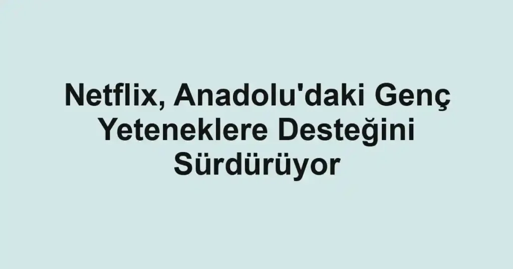 Netflix, Anadolu'daki Genç Yeteneklere Desteğini Sürdürüyor