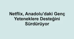 Netflix, Anadolu'daki Genç Yeteneklere Desteğini Sürdürüyor