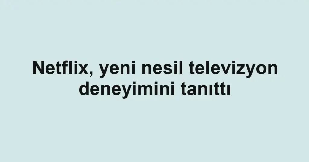 Netflix, yeni nesil televizyon deneyimini tanıttı