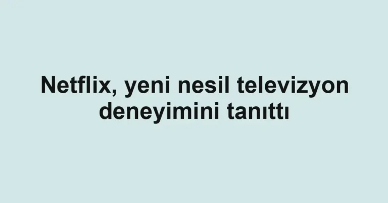 Netflix, yeni nesil televizyon deneyimini tanıttı