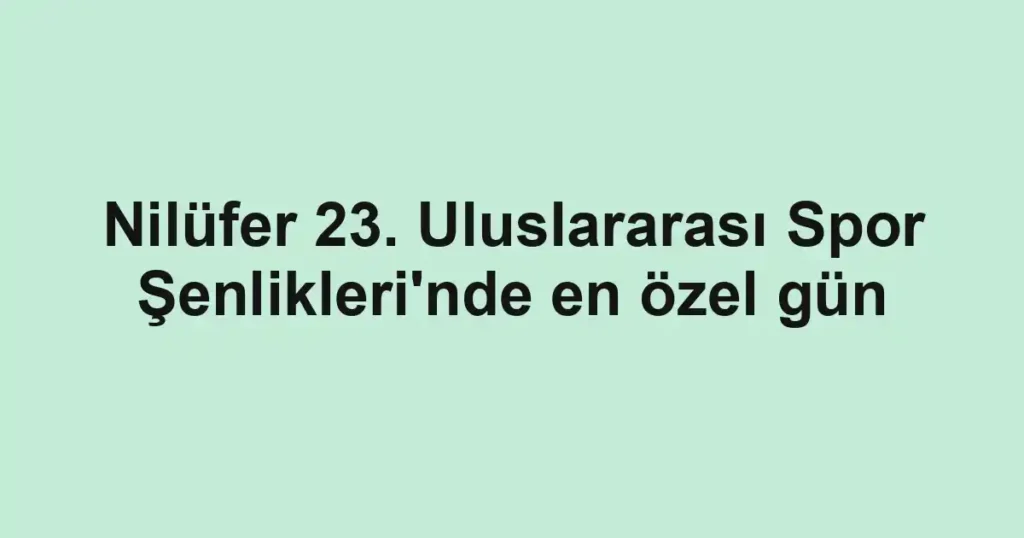 Nilüfer 23. Uluslararası Spor Şenlikleri'nde en özel gün